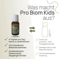 What makes Pro Biom kids special? 6 drops per day—easy to administer, with 2 proven bacterial strains, study-based dosage for infants and children—conventional product: powder to be mixed with a larger volume of liquid, arbitrary or excessive number of bacterial strains, dosage not based on studies