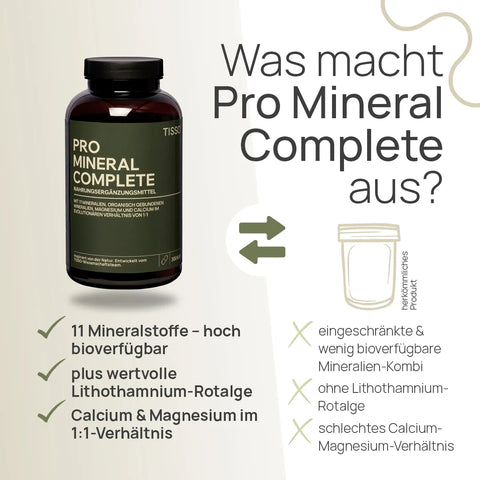 Was macht Pro Mineral Complete aus? 11 Mineralstoffe – hoch bioverfügbar, plus wertvolle Lithothamnium-Rotalge, Calcium und Magnesium im 1:1-Verhältnis – herkömmliches Produkt: eingeschränkte und wenig bioverfügbare Mineralien-Kombination, ohne Lithothamnium-Rotalge, schlechtes Calcium-Magnesium-Verhältnis
